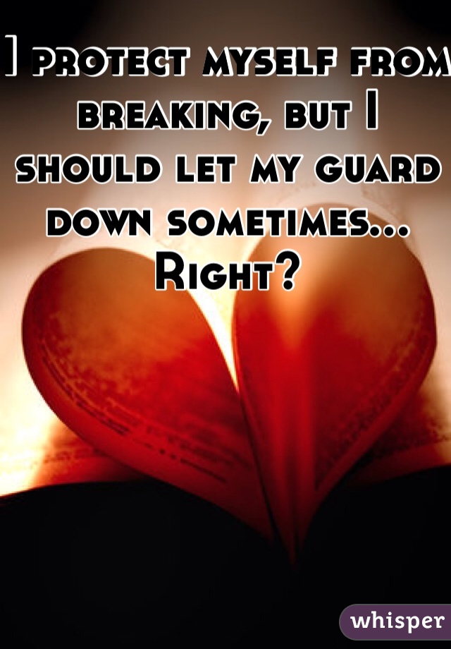 I protect myself from breaking, but I should let my guard down sometimes... Right?