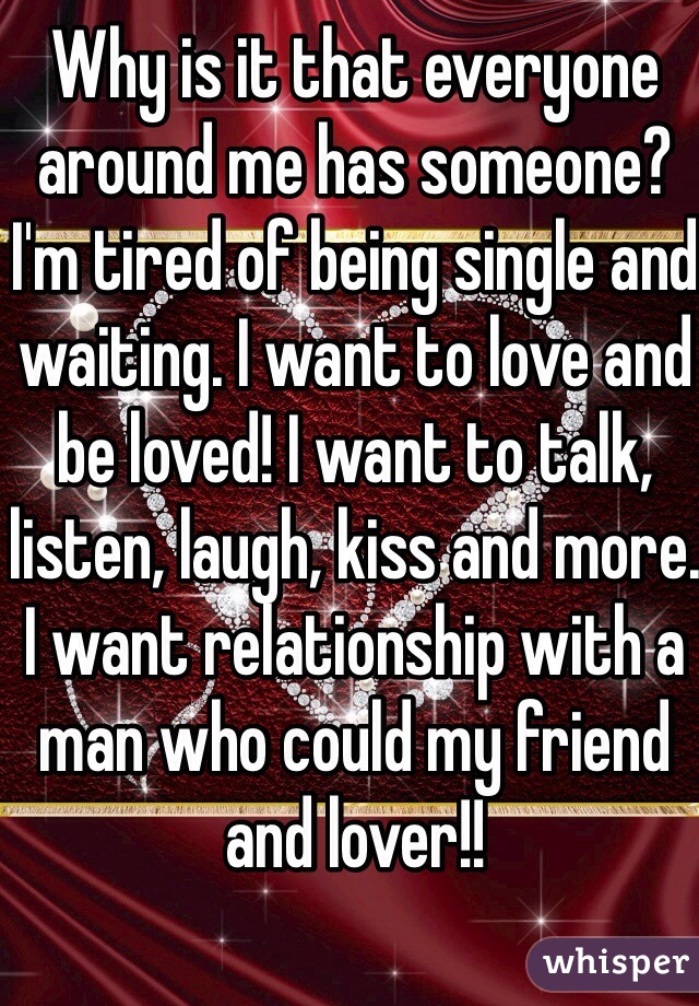 Why is it that everyone around me has someone? I'm tired of being single and waiting. I want to love and be loved! I want to talk, listen, laugh, kiss and more. I want relationship with a man who could my friend and lover!!