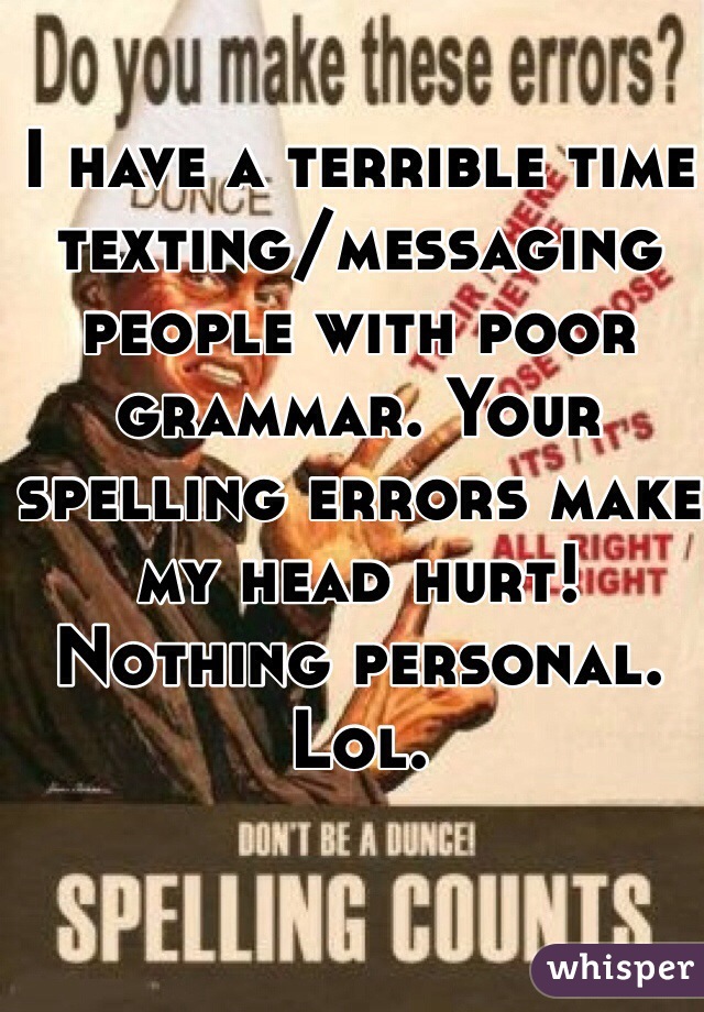 I have a terrible time texting/messaging people with poor grammar. Your spelling errors make my head hurt!
Nothing personal. Lol. 