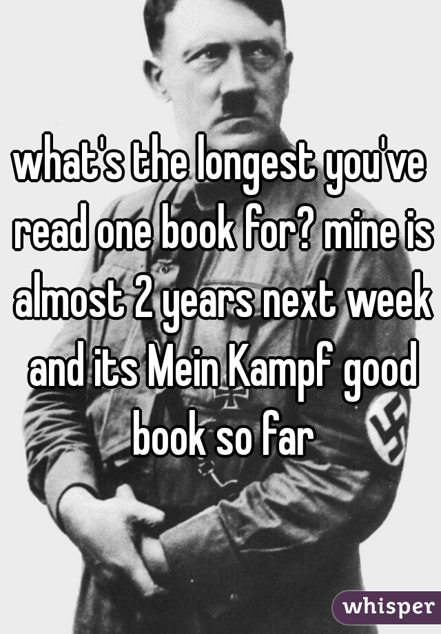 what's the longest you've read one book for? mine is almost 2 years next week and its Mein Kampf good book so far