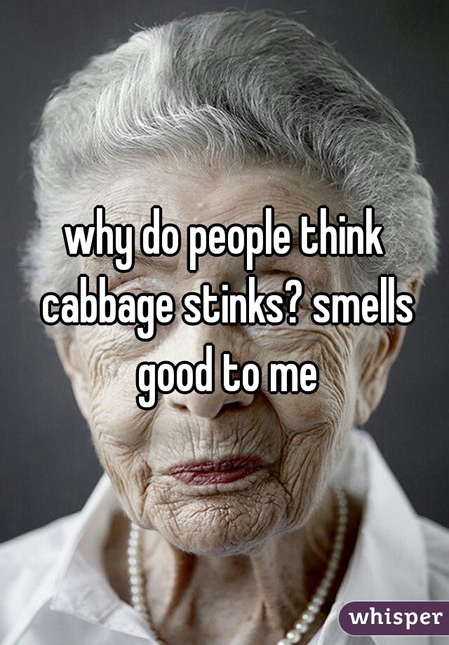 why do people think cabbage stinks? smells good to me