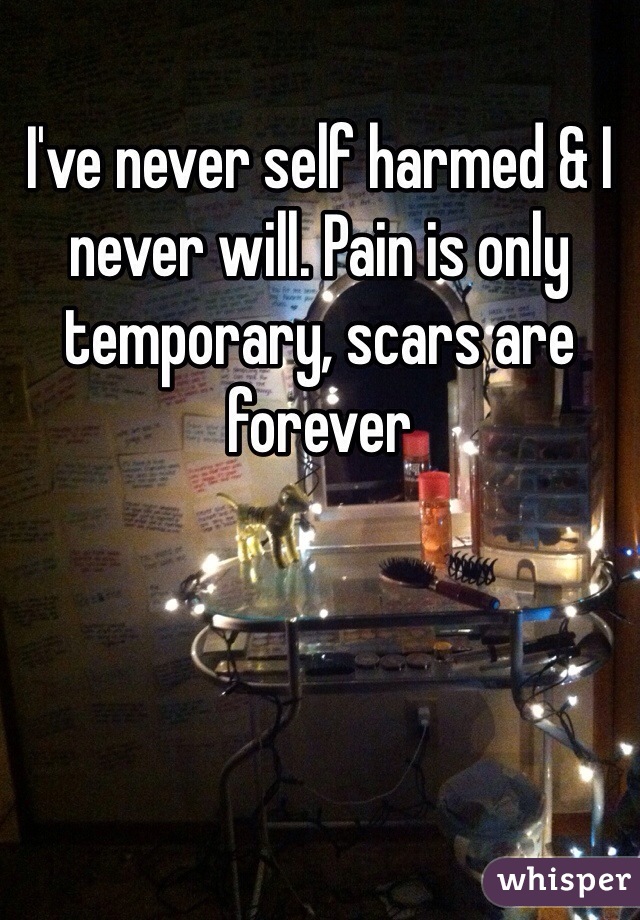 I've never self harmed & I never will. Pain is only temporary, scars are forever