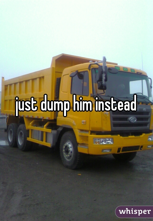 just dump him instead