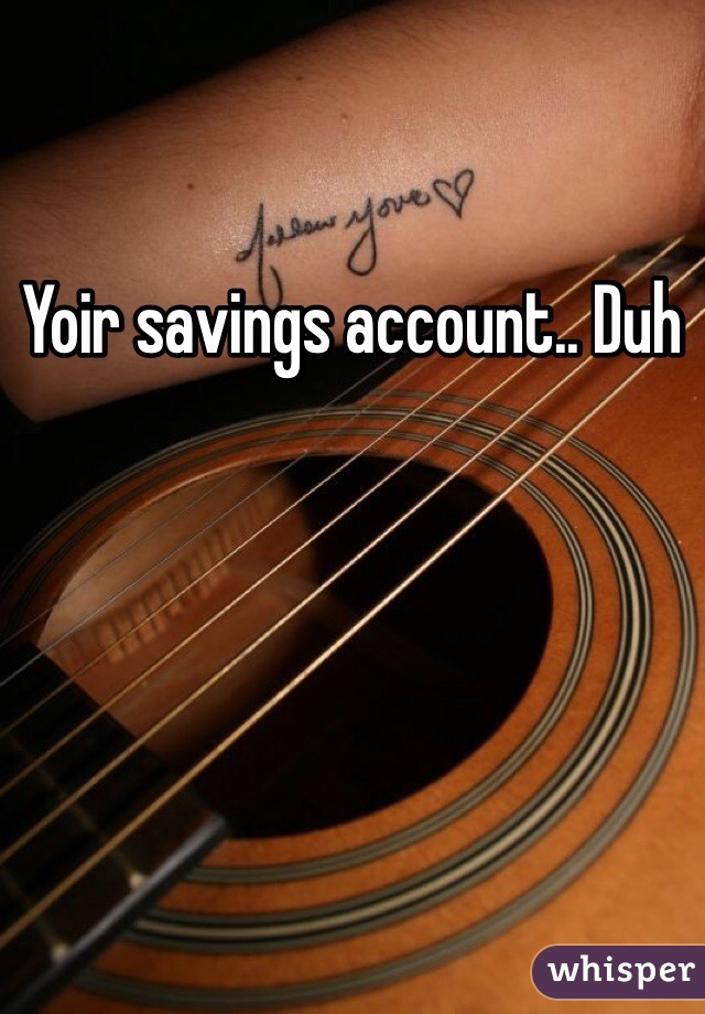 Yoir savings account.. Duh 