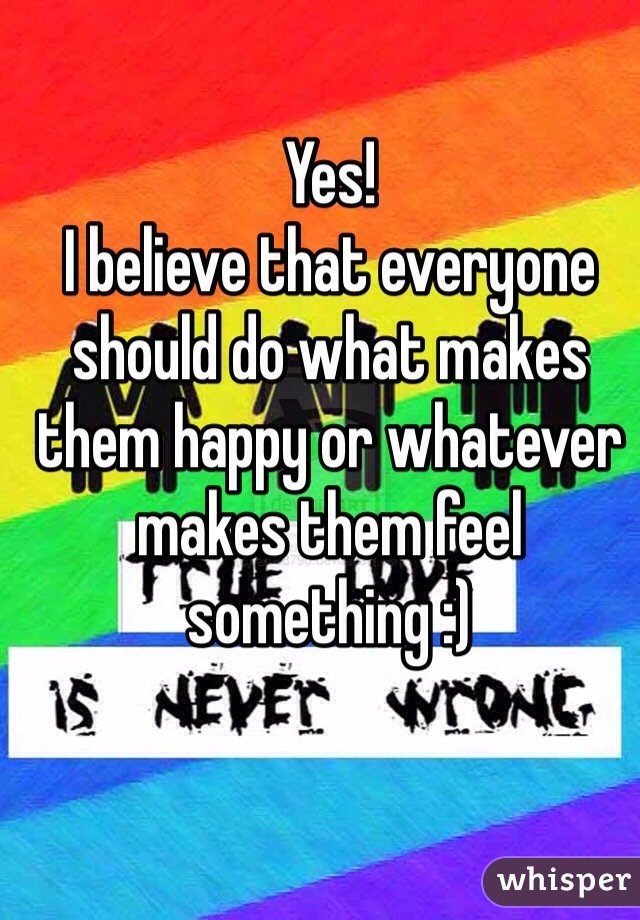 Yes!
I believe that everyone should do what makes them happy or whatever makes them feel something :)