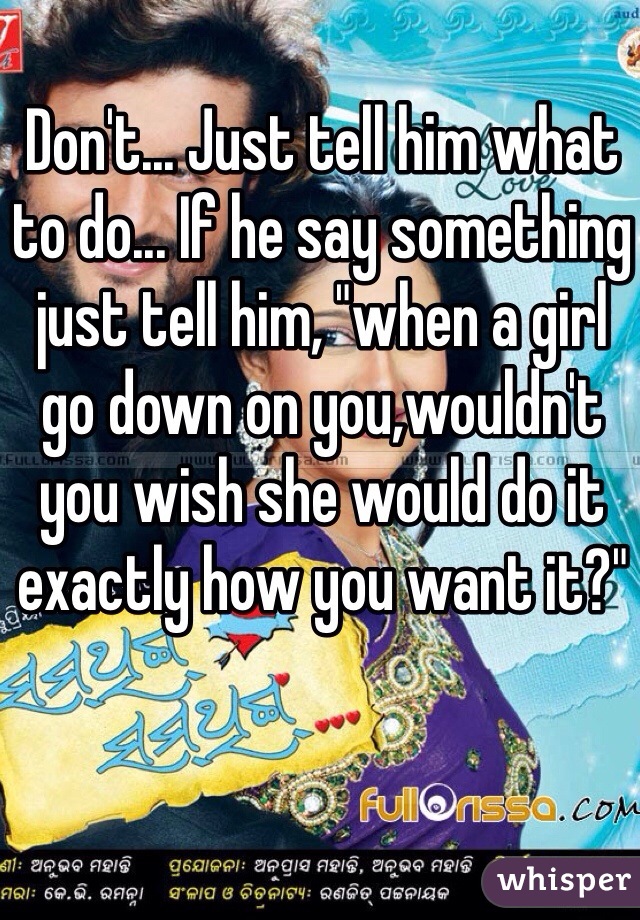 Don't... Just tell him what to do... If he say something just tell him, "when a girl go down on you,wouldn't you wish she would do it exactly how you want it?"