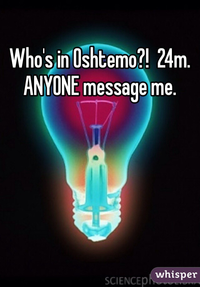 Who's in Oshtemo?!  24m. ANYONE message me. 