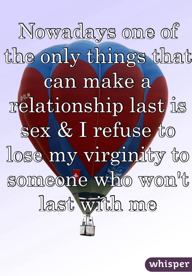 Nowadays one of the only things that can make a relationship last is sex & I refuse to lose my virginity to someone who won't last with me 