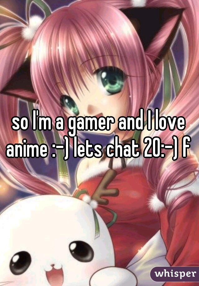 so I'm a gamer and I love anime :-) lets chat 20:-) f 