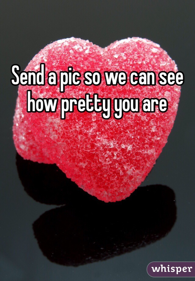 Send a pic so we can see how pretty you are