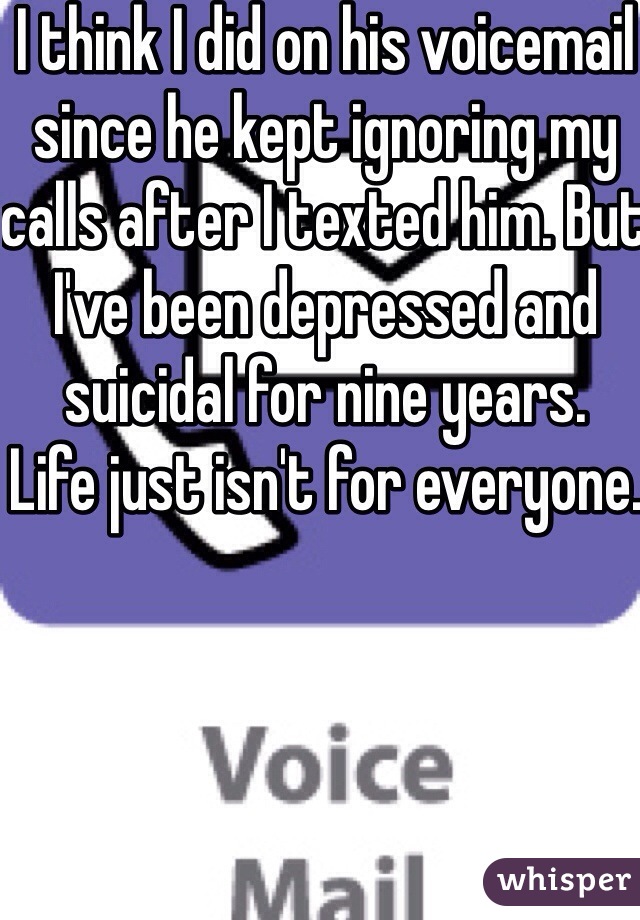 I think I did on his voicemail since he kept ignoring my calls after I texted him. But I've been depressed and suicidal for nine years. 
Life just isn't for everyone. 