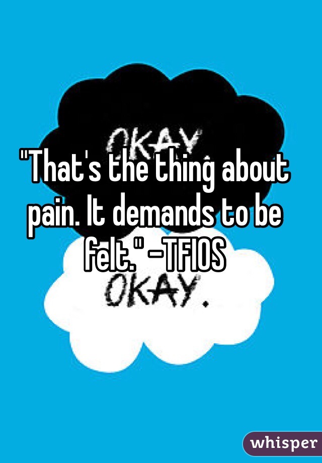 "That's the thing about pain. It demands to be felt." -TFIOS 