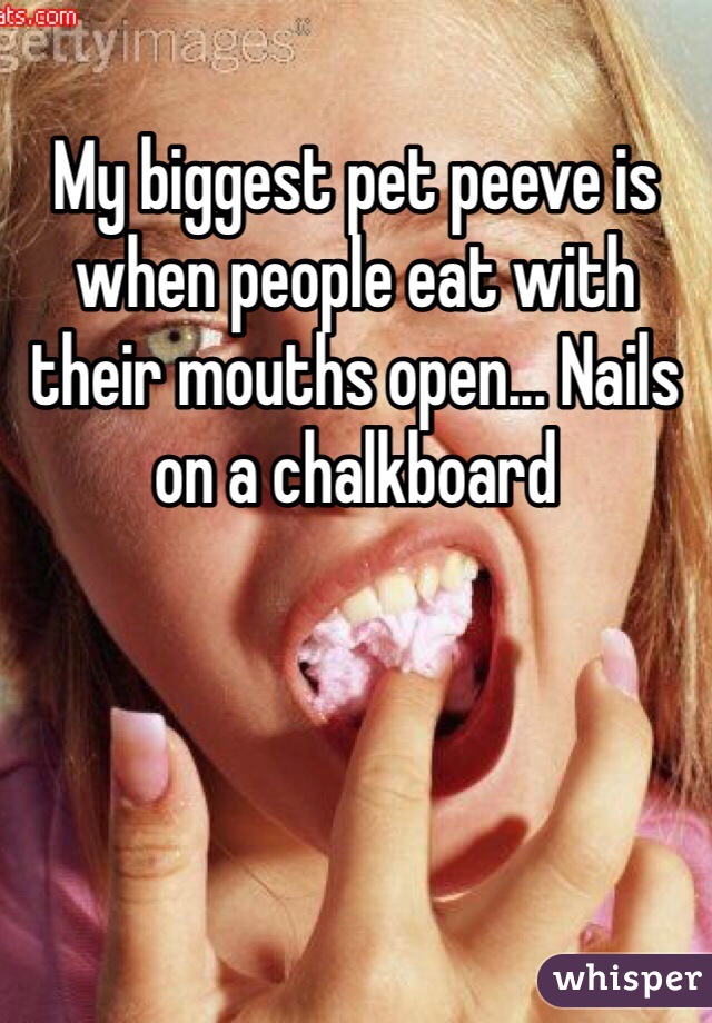 My biggest pet peeve is when people eat with their mouths open... Nails on a chalkboard