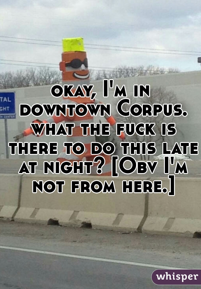 okay, I'm in downtown Corpus. what the fuck is there to do this late at night? [Obv I'm not from here.]