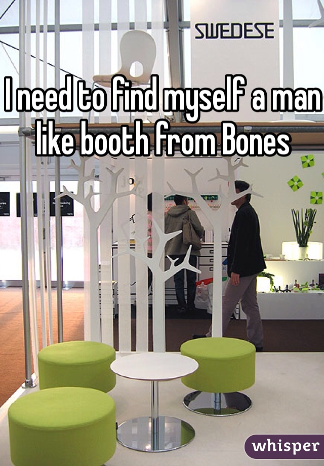 I need to find myself a man like booth from Bones 