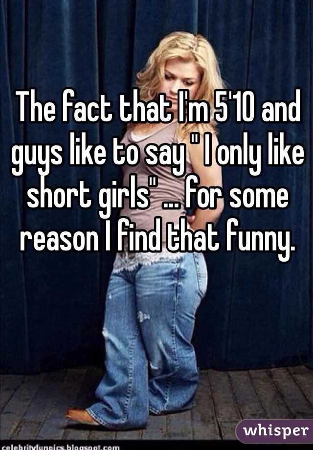 The fact that I'm 5'10 and guys like to say " I only like short girls" ... for some reason I find that funny.