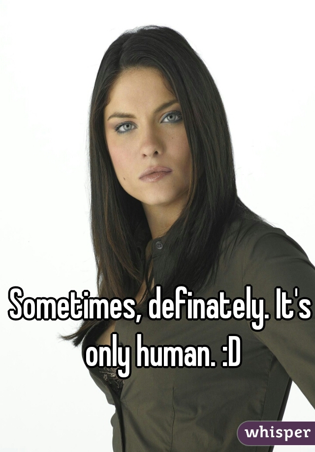 Sometimes, definately. It's only human. :D