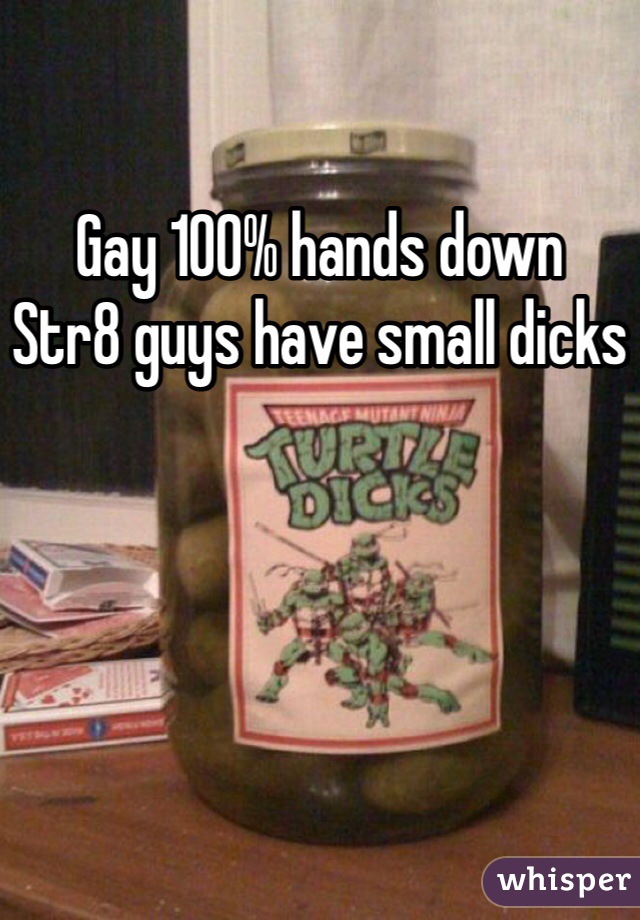 Gay 100% hands down 
Str8 guys have small dicks