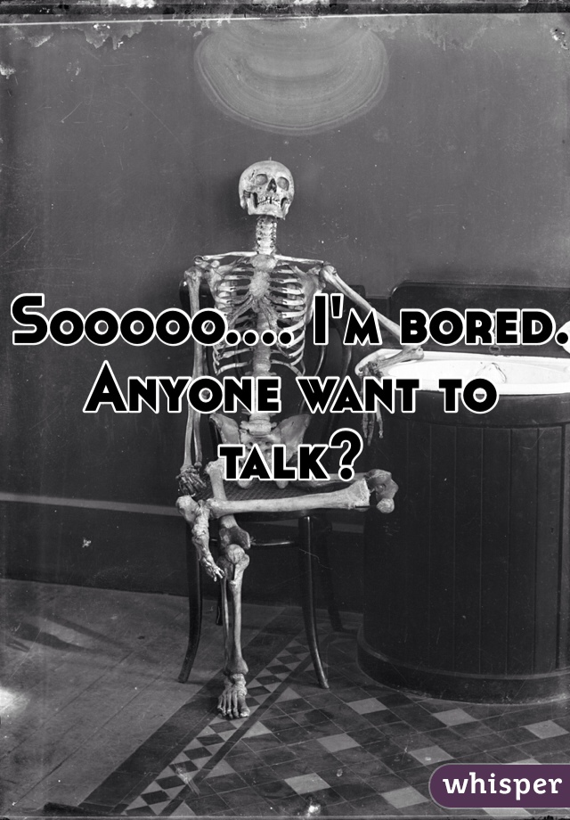 Sooooo.... I'm bored. Anyone want to talk? 
