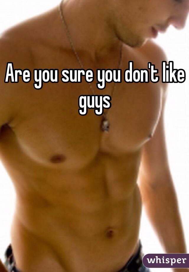 Are you sure you don't like guys