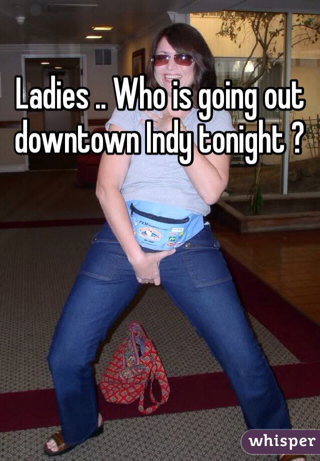 Ladies .. Who is going out downtown Indy tonight ?