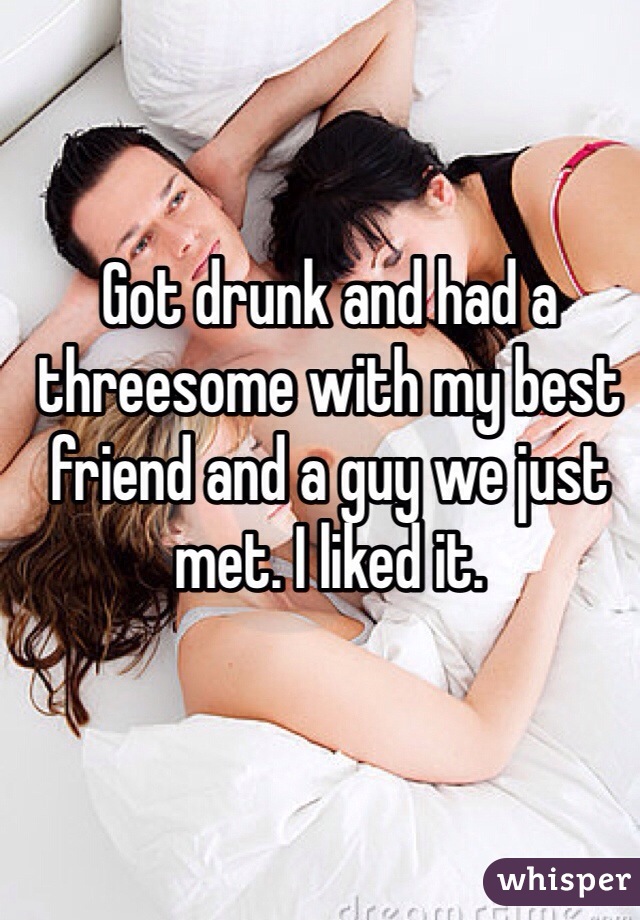 Got drunk and had a threesome with my best friend and a guy we just met. I liked it. 