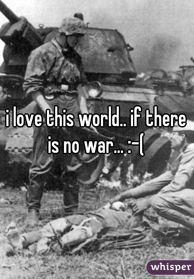 i love this world.. if there is no war... :-(