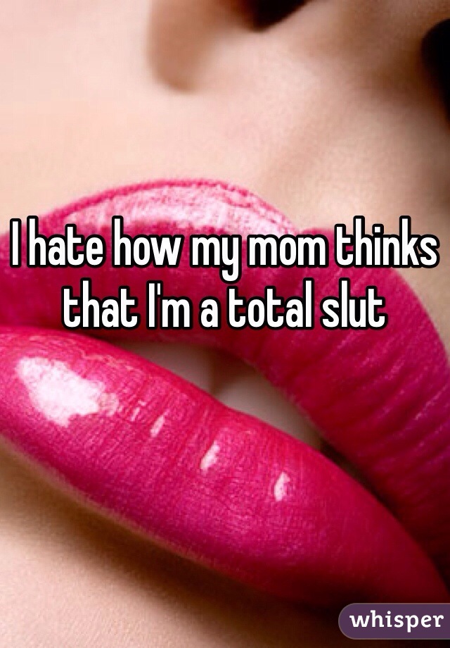 I hate how my mom thinks that I'm a total slut