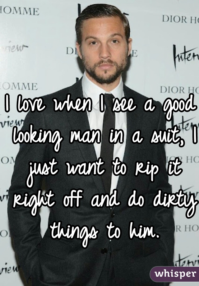 I love when I see a good looking man in a suit, I just want to rip it right off and do dirty things to him.