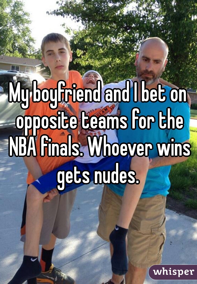 My boyfriend and I bet on opposite teams for the NBA finals. Whoever wins gets nudes. 