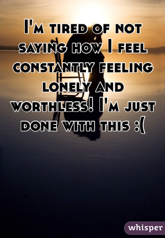 I'm tired of not saying how I feel constantly feeling lonely and worthless! I'm just done with this :(