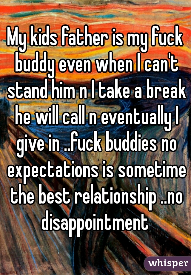 My kids father is my fuck buddy even when I can't stand him n I take a break he will call n eventually I give in ..fuck buddies no expectations is sometime the best relationship ..no disappointment 