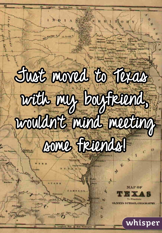 Just moved to Texas with my boyfriend, wouldn't mind meeting some friends!