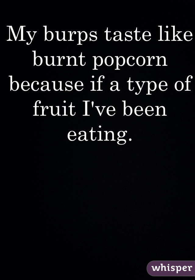 My burps taste like burnt popcorn because if a type of fruit I've been eating.