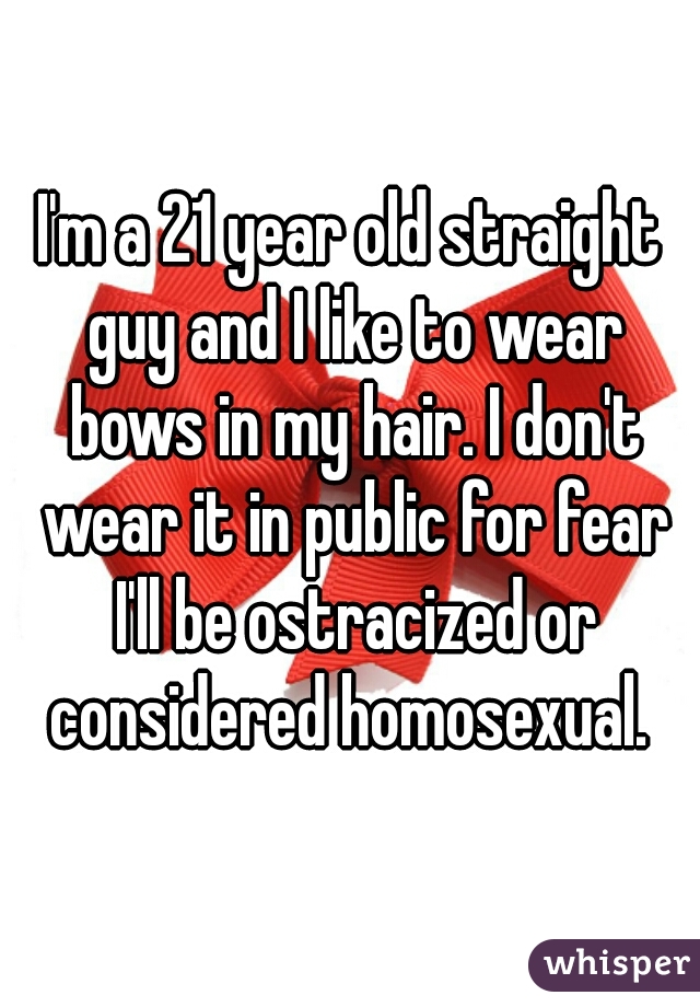 I'm a 21 year old straight guy and I like to wear bows in my hair. I don't wear it in public for fear I'll be ostracized or considered homosexual. 