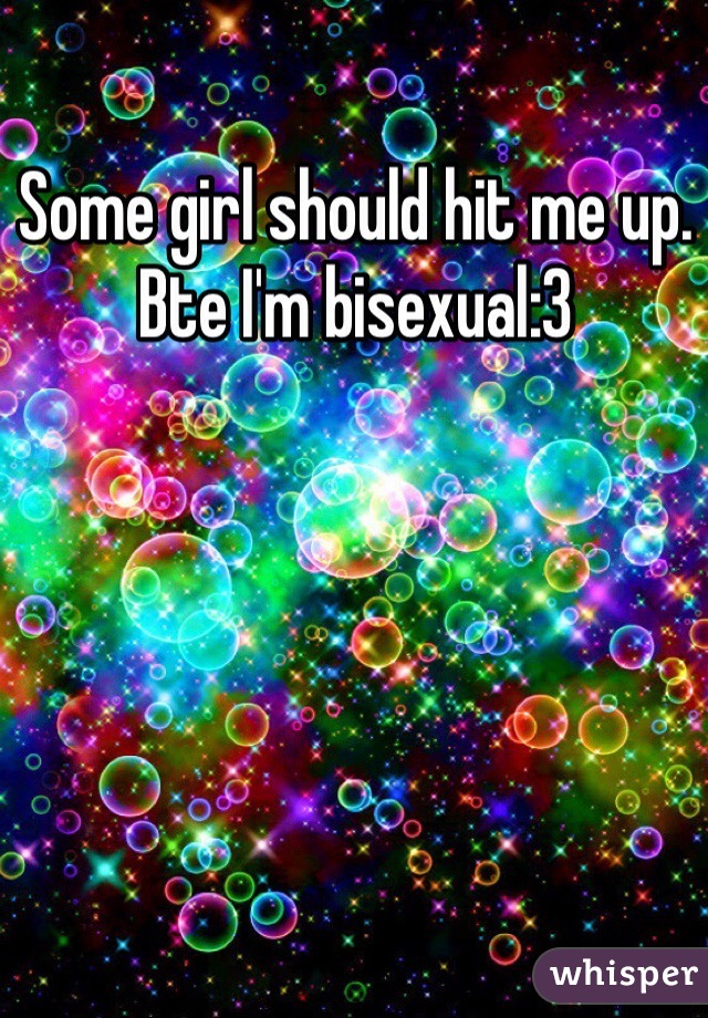 Some girl should hit me up. Bte I'm bisexual:3 