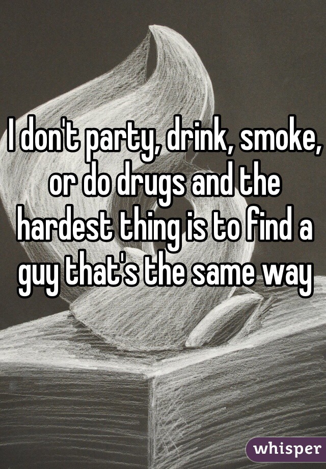 I don't party, drink, smoke, or do drugs and the hardest thing is to find a guy that's the same way