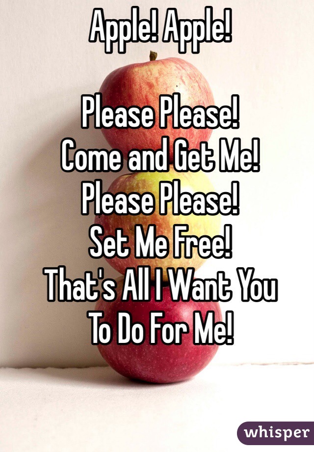 Apple! Apple!

Please Please!
Come and Get Me!
Please Please!
Set Me Free!
That's All I Want You 
To Do For Me!
