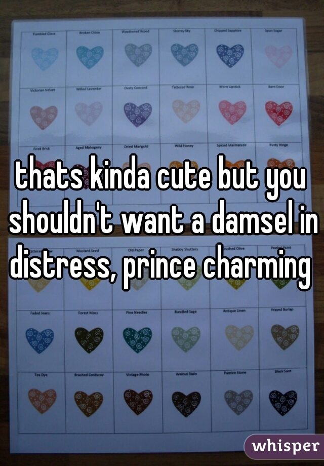 thats kinda cute but you shouldn't want a damsel in distress, prince charming 