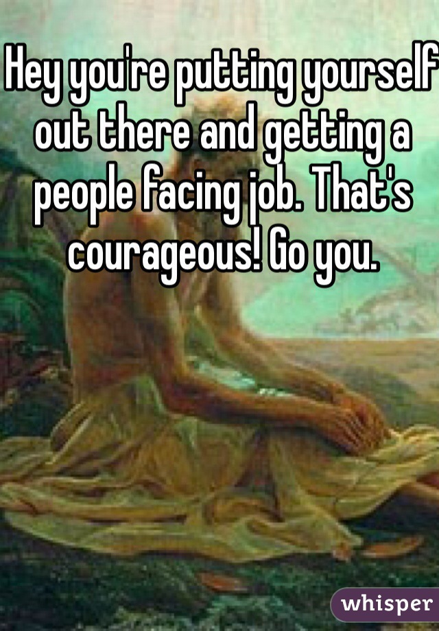 Hey you're putting yourself out there and getting a people facing job. That's courageous! Go you. 