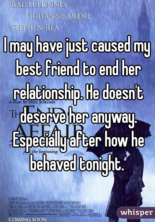 I may have just caused my best friend to end her relationship. He doesn't deserve her anyway. Especially after how he behaved tonight. 