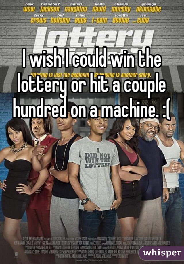 I wish I could win the lottery or hit a couple hundred on a machine. :( 