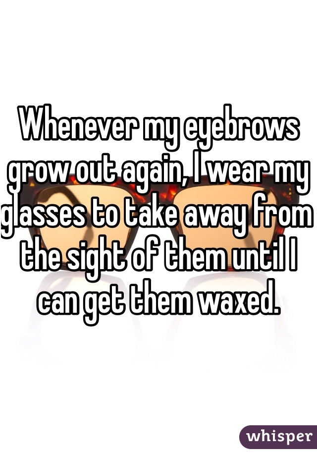 Whenever my eyebrows grow out again, I wear my glasses to take away from the sight of them until I can get them waxed. 