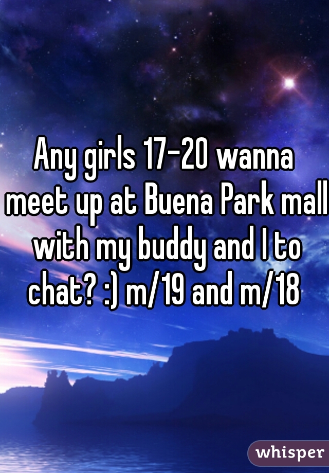 Any girls 17-20 wanna meet up at Buena Park mall with my buddy and I to chat? :) m/19 and m/18 