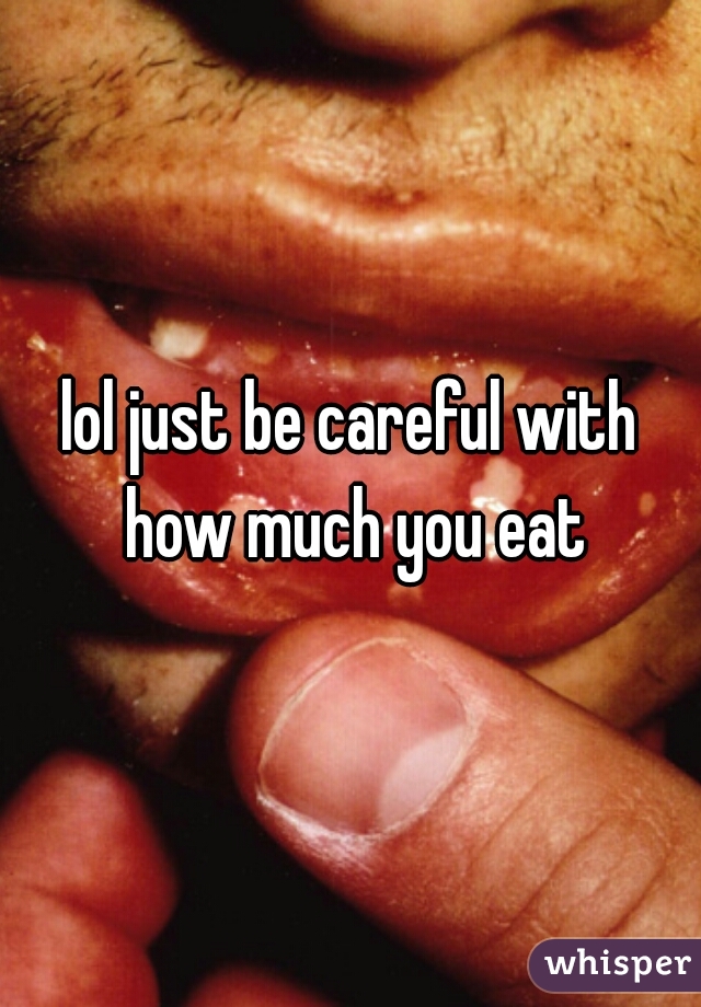 lol just be careful with how much you eat