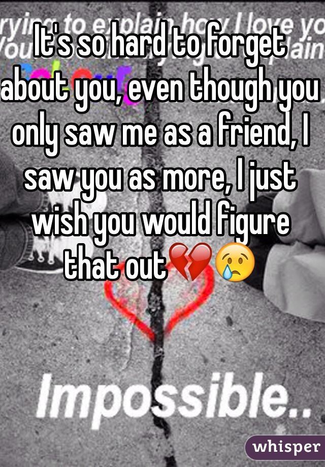 It's so hard to forget about you, even though you only saw me as a friend, I saw you as more, I just wish you would figure that out💔😢