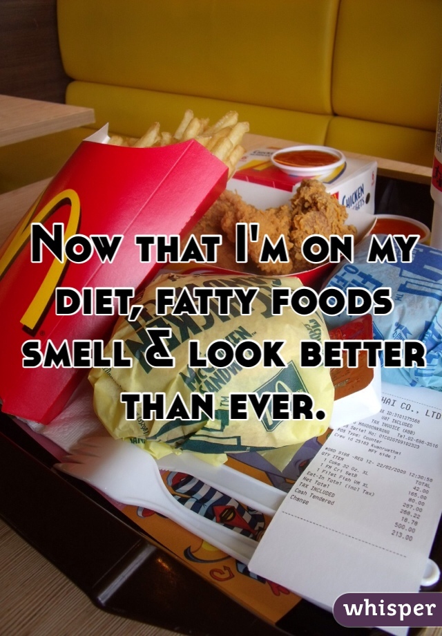 Now that I'm on my diet, fatty foods smell & look better than ever.