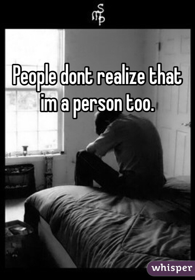 People dont realize that im a person too.