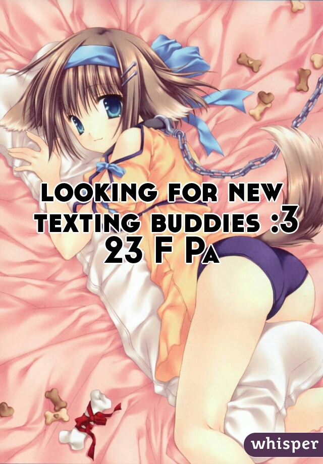 looking for new texting buddies :3
23 F Pa