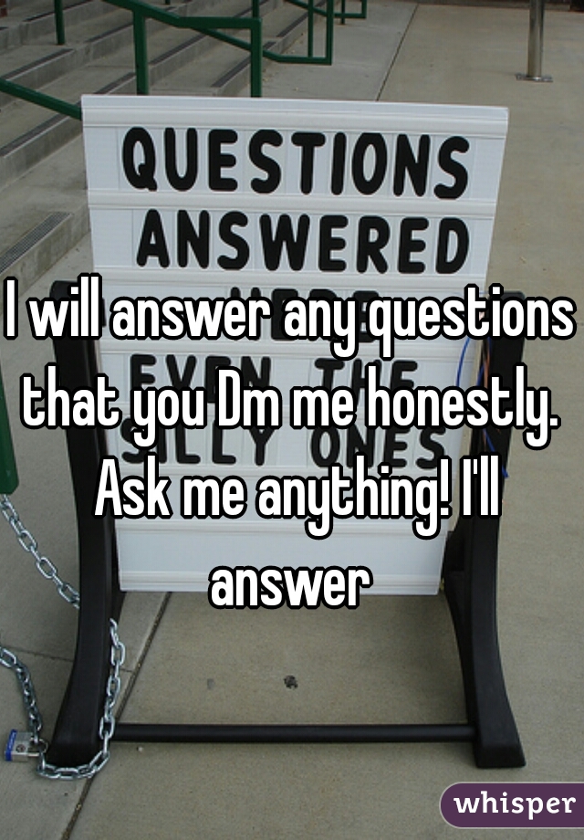 I will answer any questions that you Dm me honestly.  Ask me anything! I'll answer 